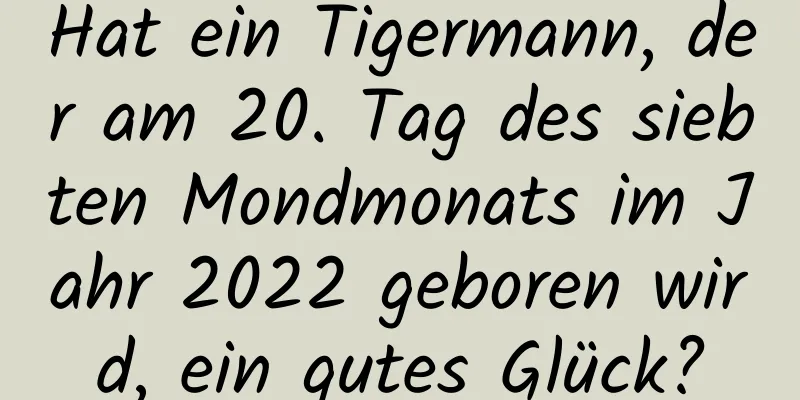 Hat ein Tigermann, der am 20. Tag des siebten Mondmonats im Jahr 2022 geboren wird, ein gutes Glück?