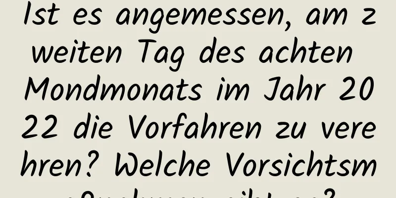 Ist es angemessen, am zweiten Tag des achten Mondmonats im Jahr 2022 die Vorfahren zu verehren? Welche Vorsichtsmaßnahmen gibt es?