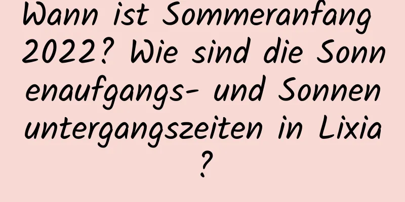 Wann ist Sommeranfang 2022? Wie sind die Sonnenaufgangs- und Sonnenuntergangszeiten in Lixia?