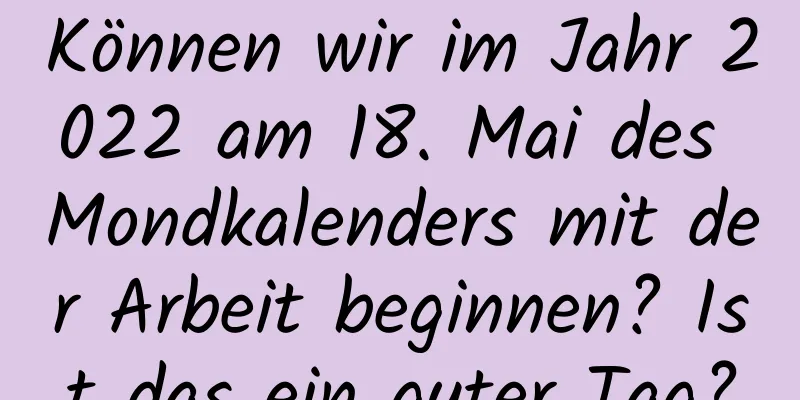 Können wir im Jahr 2022 am 18. Mai des Mondkalenders mit der Arbeit beginnen? Ist das ein guter Tag?