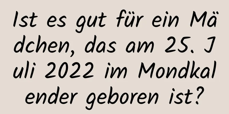 Ist es gut für ein Mädchen, das am 25. Juli 2022 im Mondkalender geboren ist?