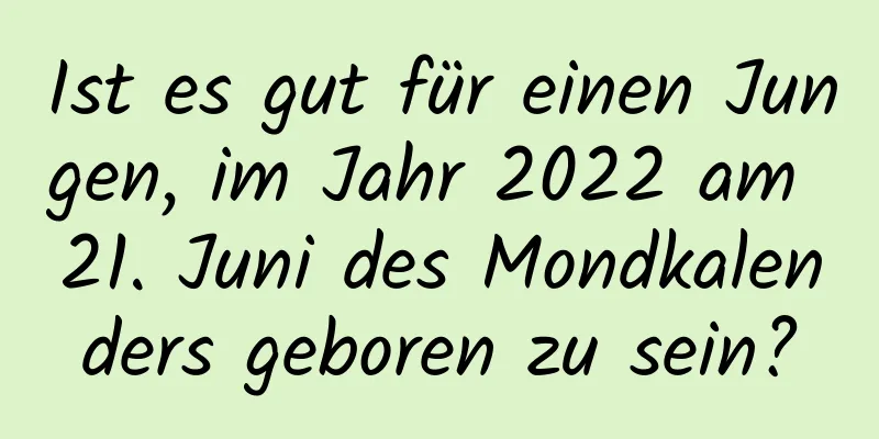 Ist es gut für einen Jungen, im Jahr 2022 am 21. Juni des Mondkalenders geboren zu sein?