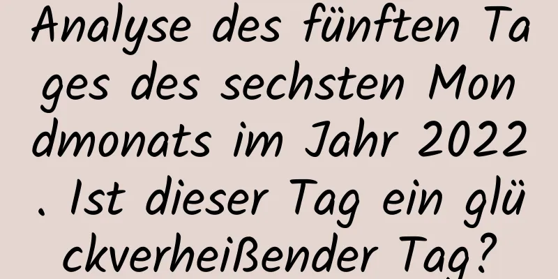 Analyse des fünften Tages des sechsten Mondmonats im Jahr 2022. Ist dieser Tag ein glückverheißender Tag?