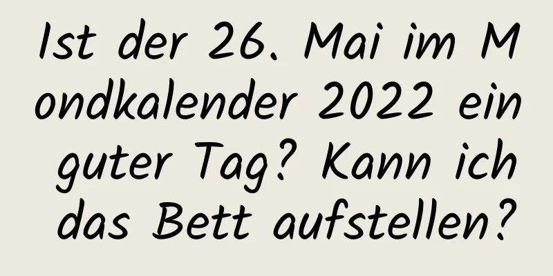 Ist der 26. Mai im Mondkalender 2022 ein guter Tag? Kann ich das Bett aufstellen?