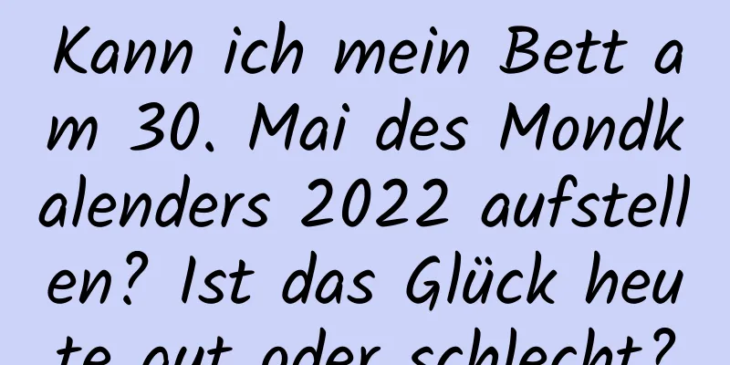 Kann ich mein Bett am 30. Mai des Mondkalenders 2022 aufstellen? Ist das Glück heute gut oder schlecht?