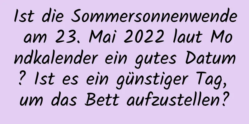 Ist die Sommersonnenwende am 23. Mai 2022 laut Mondkalender ein gutes Datum? Ist es ein günstiger Tag, um das Bett aufzustellen?