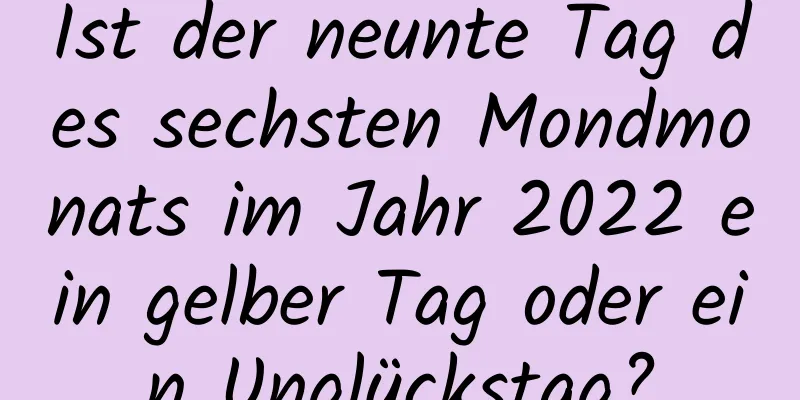 Ist der neunte Tag des sechsten Mondmonats im Jahr 2022 ein gelber Tag oder ein Unglückstag?