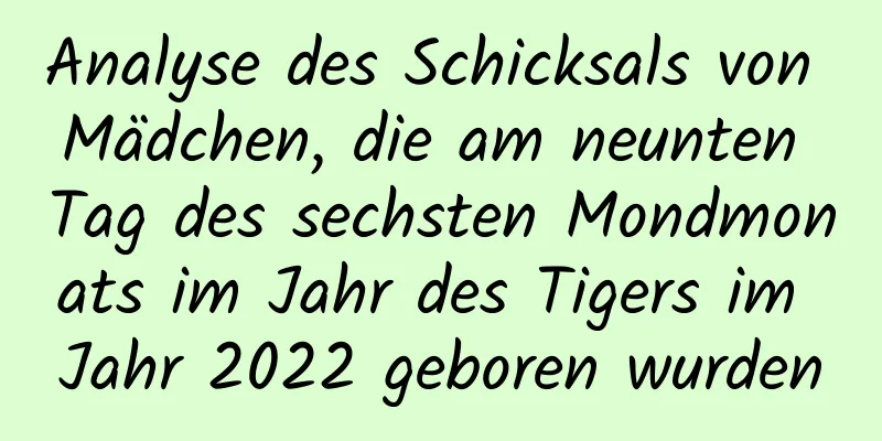 Analyse des Schicksals von Mädchen, die am neunten Tag des sechsten Mondmonats im Jahr des Tigers im Jahr 2022 geboren wurden