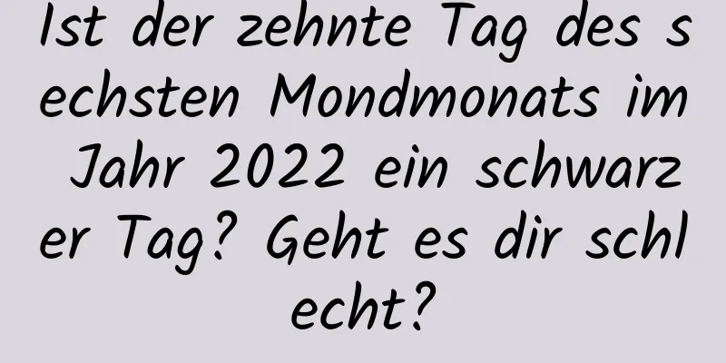 Ist der zehnte Tag des sechsten Mondmonats im Jahr 2022 ein schwarzer Tag? Geht es dir schlecht?