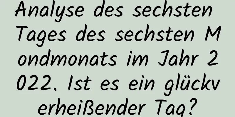 Analyse des sechsten Tages des sechsten Mondmonats im Jahr 2022. Ist es ein glückverheißender Tag?