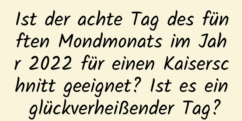 Ist der achte Tag des fünften Mondmonats im Jahr 2022 für einen Kaiserschnitt geeignet? Ist es ein glückverheißender Tag?