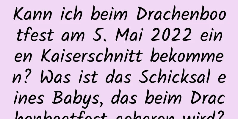 Kann ich beim Drachenbootfest am 5. Mai 2022 einen Kaiserschnitt bekommen? Was ist das Schicksal eines Babys, das beim Drachenbootfest geboren wird?