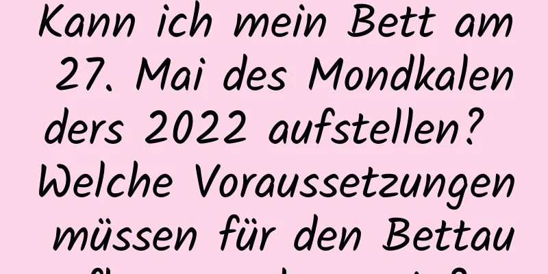 Kann ich mein Bett am 27. Mai des Mondkalenders 2022 aufstellen? Welche Voraussetzungen müssen für den Bettaufbau gegeben sein?