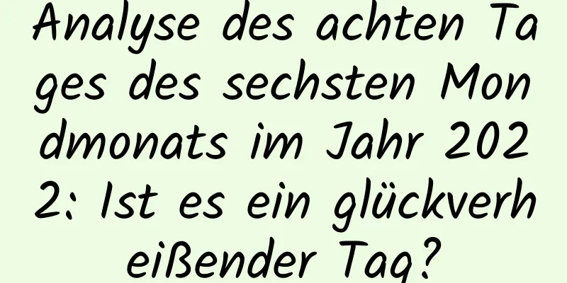 Analyse des achten Tages des sechsten Mondmonats im Jahr 2022: Ist es ein glückverheißender Tag?