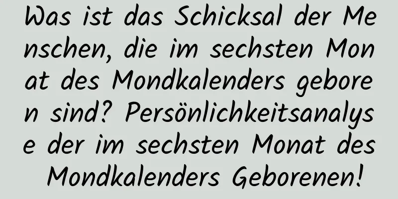 Was ist das Schicksal der Menschen, die im sechsten Monat des Mondkalenders geboren sind? Persönlichkeitsanalyse der im sechsten Monat des Mondkalenders Geborenen!