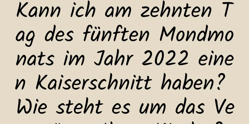 Kann ich am zehnten Tag des fünften Mondmonats im Jahr 2022 einen Kaiserschnitt haben? Wie steht es um das Vermögen Ihres Kindes?