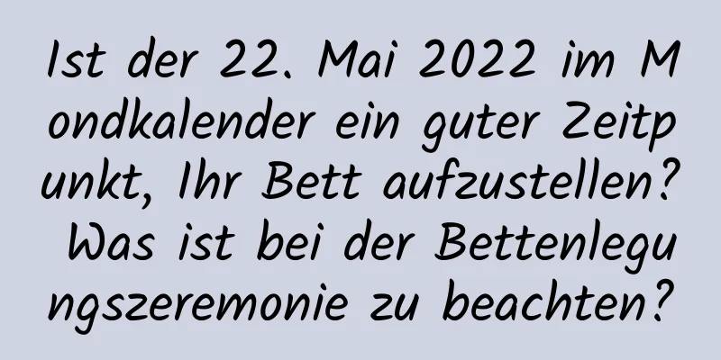 Ist der 22. Mai 2022 im Mondkalender ein guter Zeitpunkt, Ihr Bett aufzustellen? Was ist bei der Bettenlegungszeremonie zu beachten?