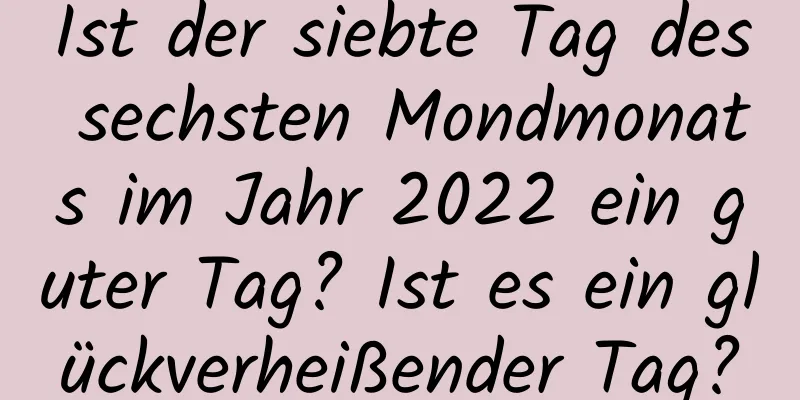 Ist der siebte Tag des sechsten Mondmonats im Jahr 2022 ein guter Tag? Ist es ein glückverheißender Tag?