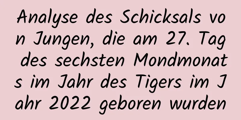 Analyse des Schicksals von Jungen, die am 27. Tag des sechsten Mondmonats im Jahr des Tigers im Jahr 2022 geboren wurden