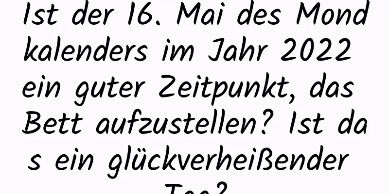 Ist der 16. Mai des Mondkalenders im Jahr 2022 ein guter Zeitpunkt, das Bett aufzustellen? Ist das ein glückverheißender Tag?