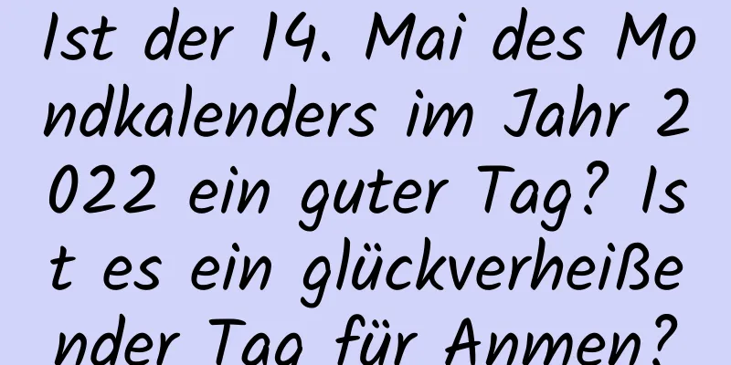 Ist der 14. Mai des Mondkalenders im Jahr 2022 ein guter Tag? Ist es ein glückverheißender Tag für Anmen?