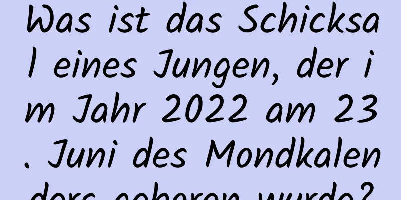 Was ist das Schicksal eines Jungen, der im Jahr 2022 am 23. Juni des Mondkalenders geboren wurde?