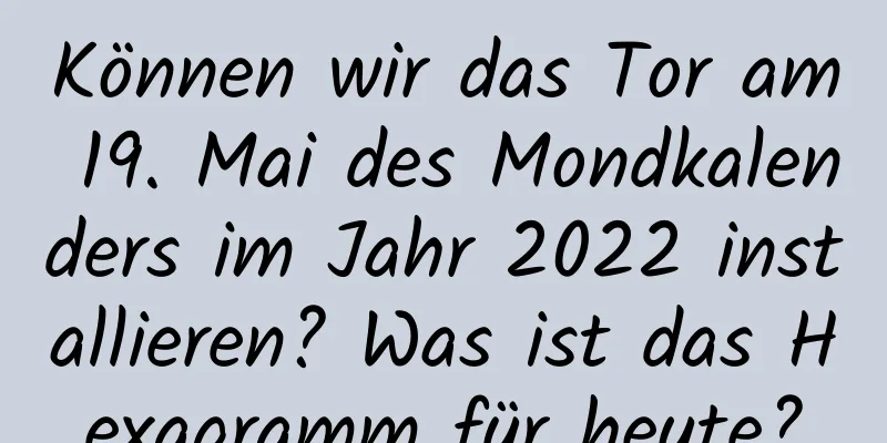 Können wir das Tor am 19. Mai des Mondkalenders im Jahr 2022 installieren? Was ist das Hexagramm für heute?