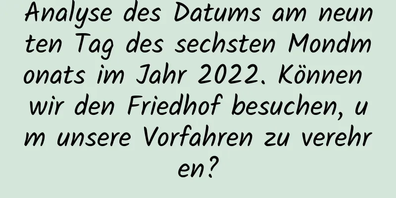 Analyse des Datums am neunten Tag des sechsten Mondmonats im Jahr 2022. Können wir den Friedhof besuchen, um unsere Vorfahren zu verehren?