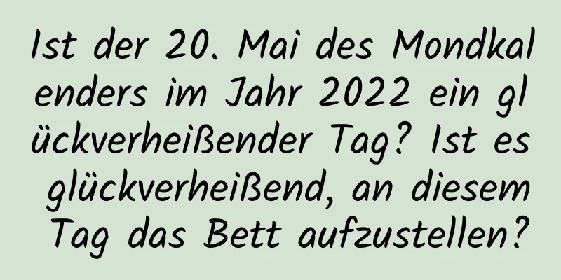 Ist der 20. Mai des Mondkalenders im Jahr 2022 ein glückverheißender Tag? Ist es glückverheißend, an diesem Tag das Bett aufzustellen?