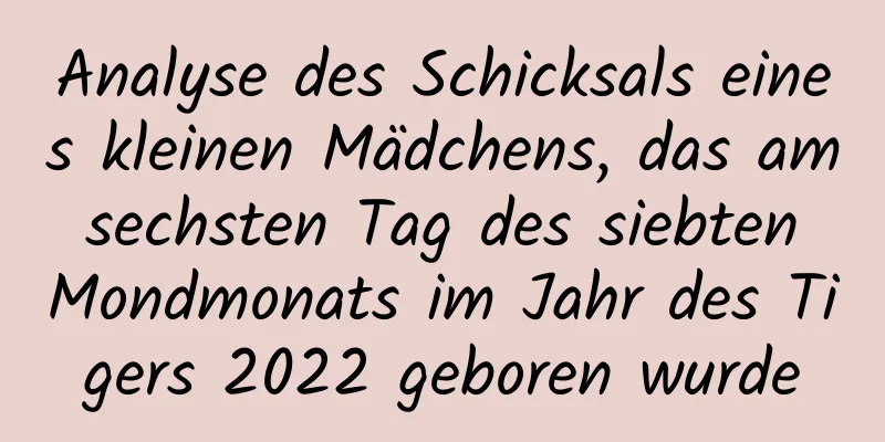 Analyse des Schicksals eines kleinen Mädchens, das am sechsten Tag des siebten Mondmonats im Jahr des Tigers 2022 geboren wurde