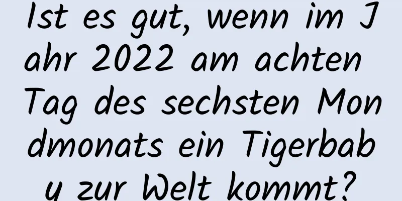 Ist es gut, wenn im Jahr 2022 am achten Tag des sechsten Mondmonats ein Tigerbaby zur Welt kommt?