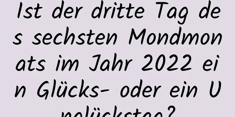 Ist der dritte Tag des sechsten Mondmonats im Jahr 2022 ein Glücks- oder ein Unglückstag?