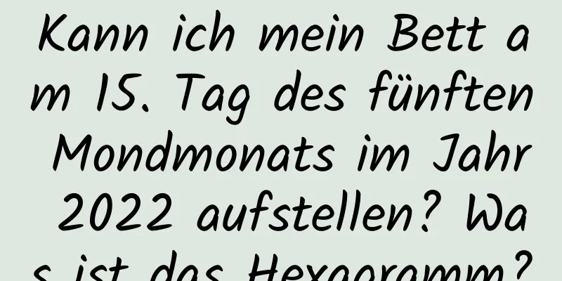 Kann ich mein Bett am 15. Tag des fünften Mondmonats im Jahr 2022 aufstellen? Was ist das Hexagramm?