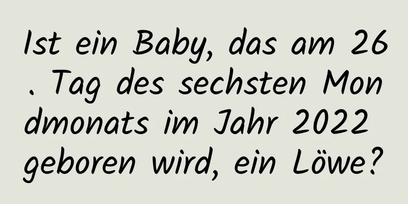 Ist ein Baby, das am 26. Tag des sechsten Mondmonats im Jahr 2022 geboren wird, ein Löwe?