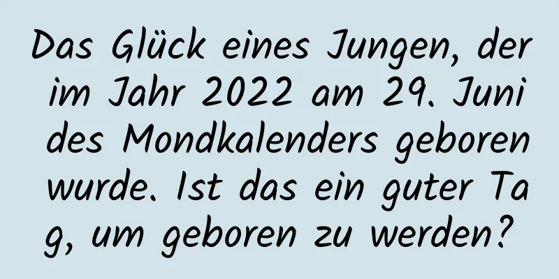 Das Glück eines Jungen, der im Jahr 2022 am 29. Juni des Mondkalenders geboren wurde. Ist das ein guter Tag, um geboren zu werden?