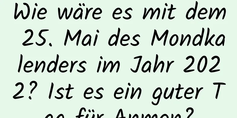 Wie wäre es mit dem 25. Mai des Mondkalenders im Jahr 2022? Ist es ein guter Tag für Anmen?