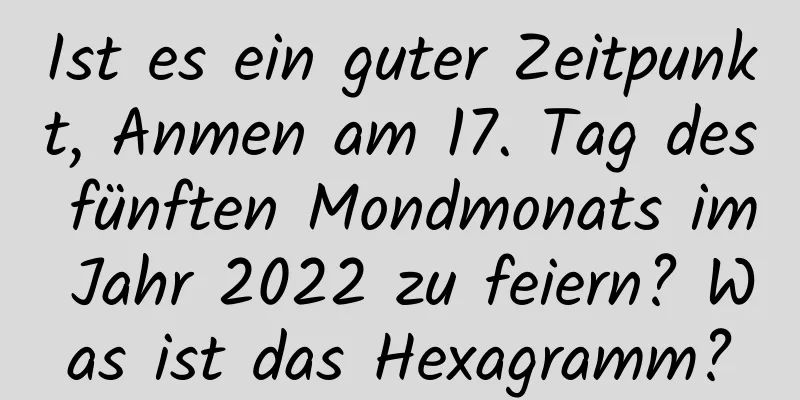 Ist es ein guter Zeitpunkt, Anmen am 17. Tag des fünften Mondmonats im Jahr 2022 zu feiern? Was ist das Hexagramm?