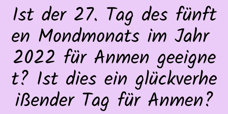 Ist der 27. Tag des fünften Mondmonats im Jahr 2022 für Anmen geeignet? Ist dies ein glückverheißender Tag für Anmen?