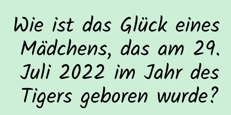 Wie ist das Glück eines Mädchens, das am 29. Juli 2022 im Jahr des Tigers geboren wurde?