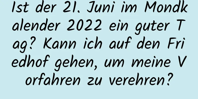 Ist der 21. Juni im Mondkalender 2022 ein guter Tag? Kann ich auf den Friedhof gehen, um meine Vorfahren zu verehren?