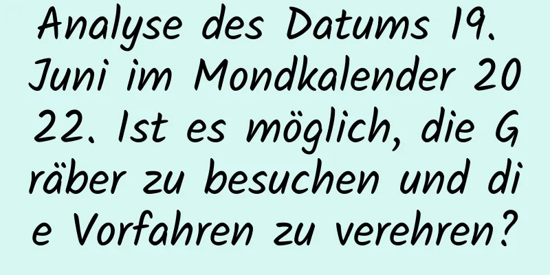 Analyse des Datums 19. Juni im Mondkalender 2022. Ist es möglich, die Gräber zu besuchen und die Vorfahren zu verehren?