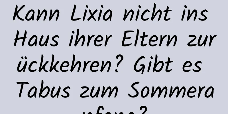 Kann Lixia nicht ins Haus ihrer Eltern zurückkehren? Gibt es Tabus zum Sommeranfang?