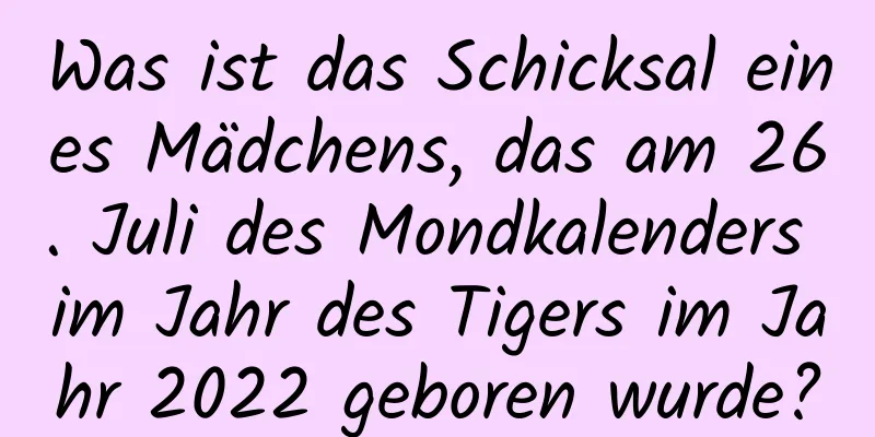 Was ist das Schicksal eines Mädchens, das am 26. Juli des Mondkalenders im Jahr des Tigers im Jahr 2022 geboren wurde?