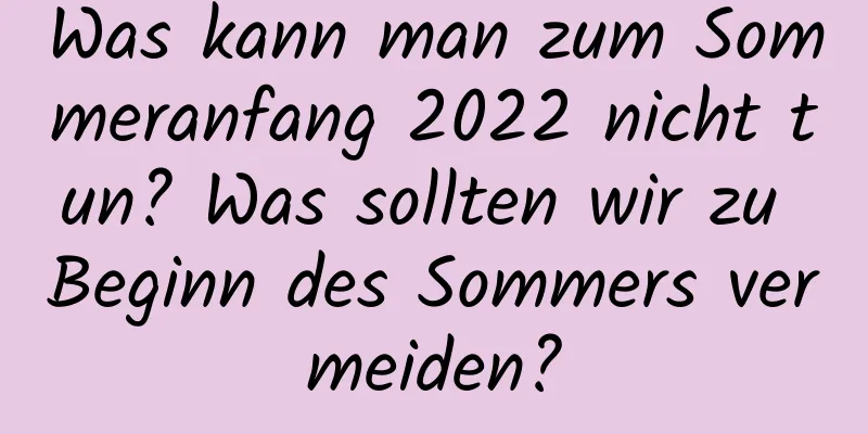 Was kann man zum Sommeranfang 2022 nicht tun? Was sollten wir zu Beginn des Sommers vermeiden?