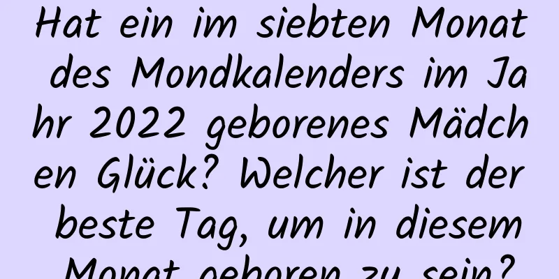 Hat ein im siebten Monat des Mondkalenders im Jahr 2022 geborenes Mädchen Glück? Welcher ist der beste Tag, um in diesem Monat geboren zu sein?