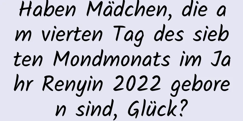 Haben Mädchen, die am vierten Tag des siebten Mondmonats im Jahr Renyin 2022 geboren sind, Glück?