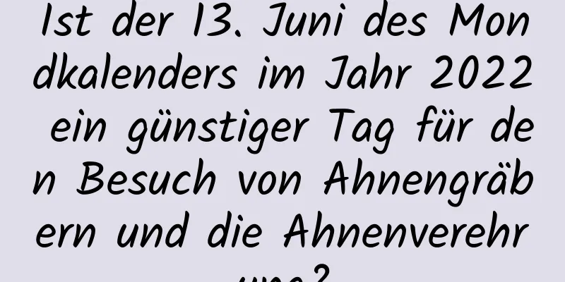 Ist der 13. Juni des Mondkalenders im Jahr 2022 ein günstiger Tag für den Besuch von Ahnengräbern und die Ahnenverehrung?