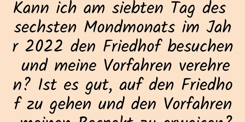 Kann ich am siebten Tag des sechsten Mondmonats im Jahr 2022 den Friedhof besuchen und meine Vorfahren verehren? Ist es gut, auf den Friedhof zu gehen und den Vorfahren meinen Respekt zu erweisen?