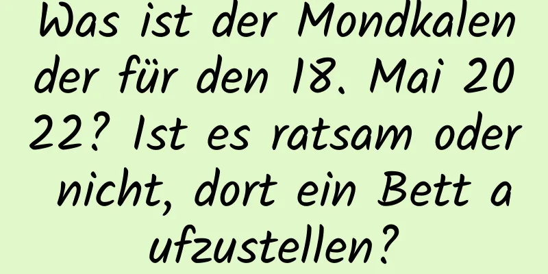 Was ist der Mondkalender für den 18. Mai 2022? Ist es ratsam oder nicht, dort ein Bett aufzustellen?