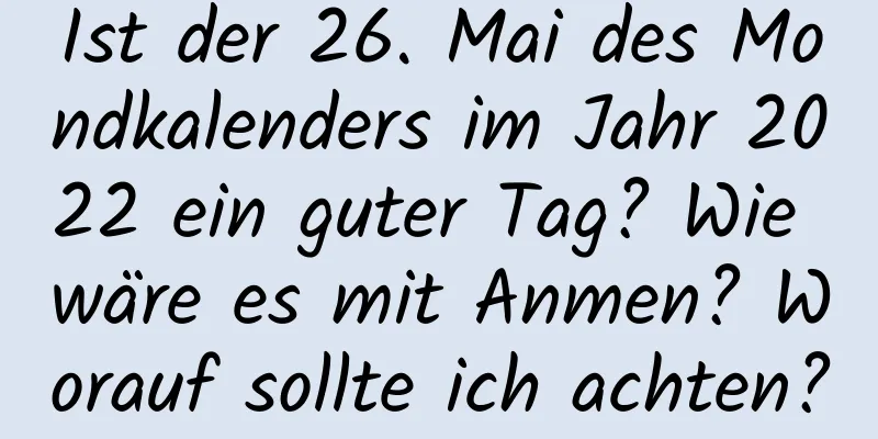 Ist der 26. Mai des Mondkalenders im Jahr 2022 ein guter Tag? Wie wäre es mit Anmen? Worauf sollte ich achten?